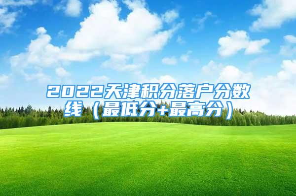 2022天津積分落戶分?jǐn)?shù)線（最低分+最高分）