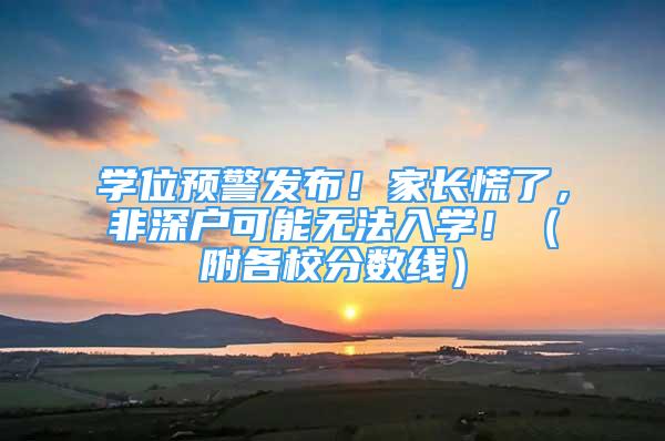 學(xué)位預(yù)警發(fā)布！家長慌了，非深戶可能無法入學(xué)?。ǜ礁餍７?jǐn)?shù)線）