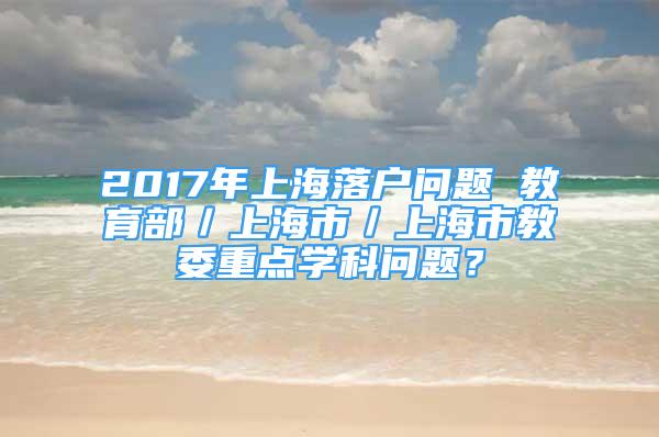 2017年上海落戶問(wèn)題 教育部／上海市／上海市教委重點(diǎn)學(xué)科問(wèn)題？