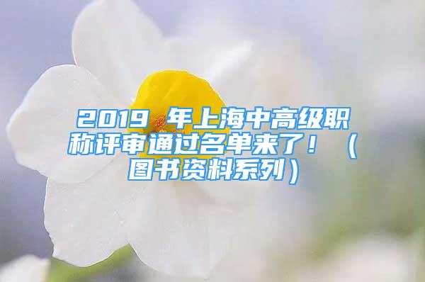 2019 年上海中高級(jí)職稱評(píng)審?fù)ㄟ^名單來了?。▓D書資料系列）