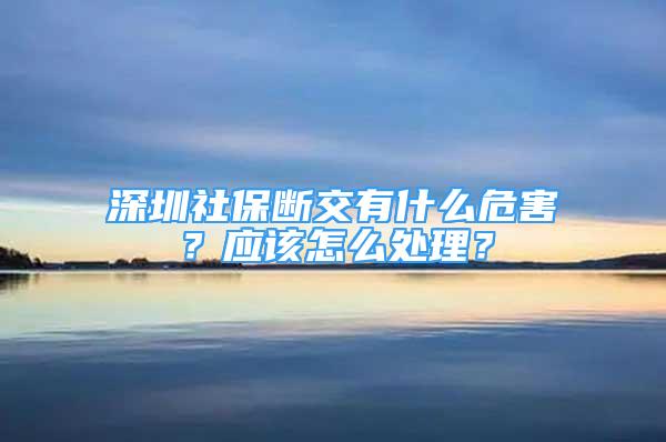 深圳社保斷交有什么危害？應(yīng)該怎么處理？