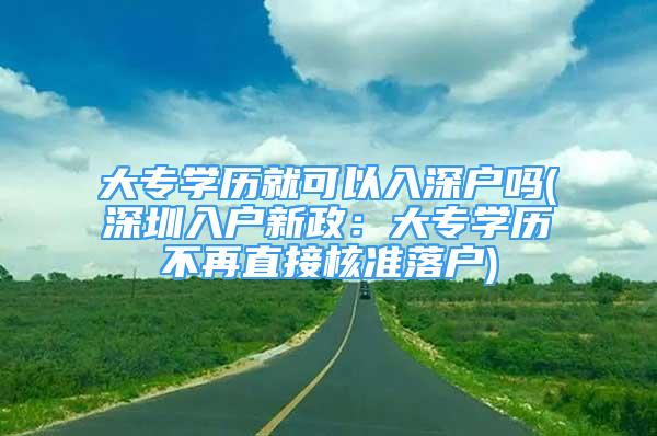 大專學歷就可以入深戶嗎(深圳入戶新政：大專學歷不再直接核準落戶)