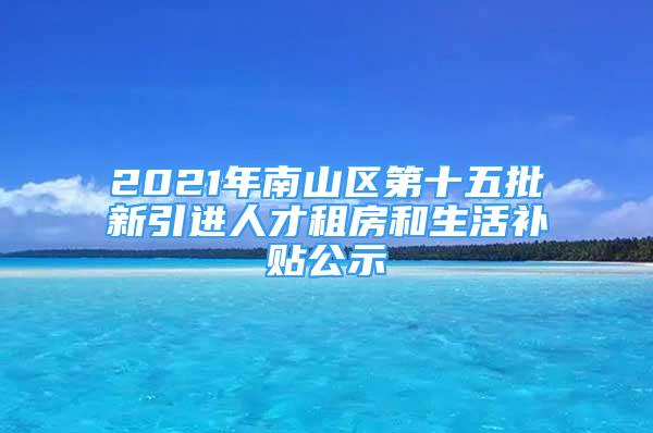 2021年南山區(qū)第十五批新引進(jìn)人才租房和生活補(bǔ)貼公示