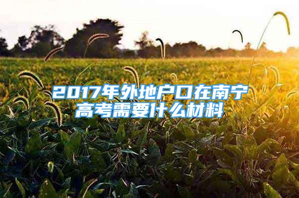 2017年外地戶口在南寧高考需要什么材料