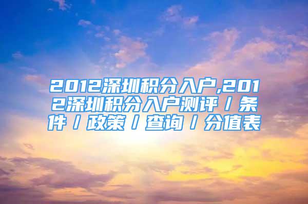 2012深圳積分入戶,2012深圳積分入戶測評／條件／政策／查詢／分值表