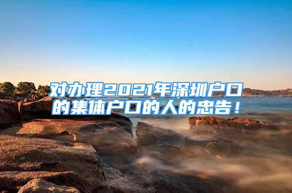 對辦理2021年深圳戶口的集體戶口的人的忠告！