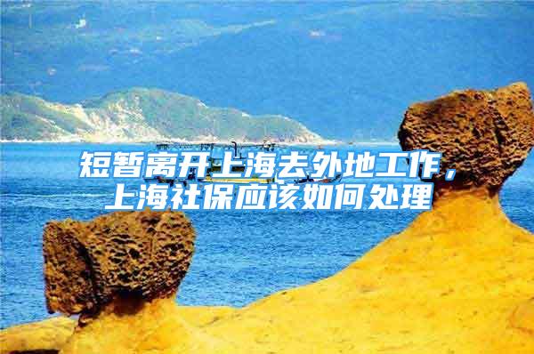 短暫離開上海去外地工作，上海社保應(yīng)該如何處理