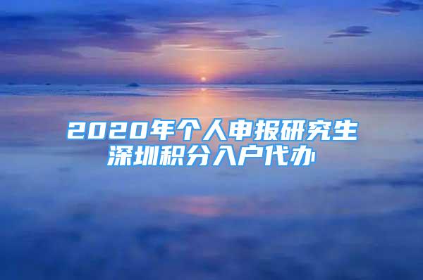 2020年個(gè)人申報(bào)研究生深圳積分入戶代辦