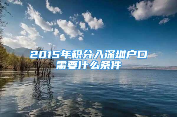 2015年積分入深圳戶口需要什么條件