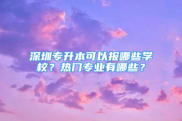 深圳專升本可以報(bào)哪些學(xué)校？熱門(mén)專業(yè)有哪些？