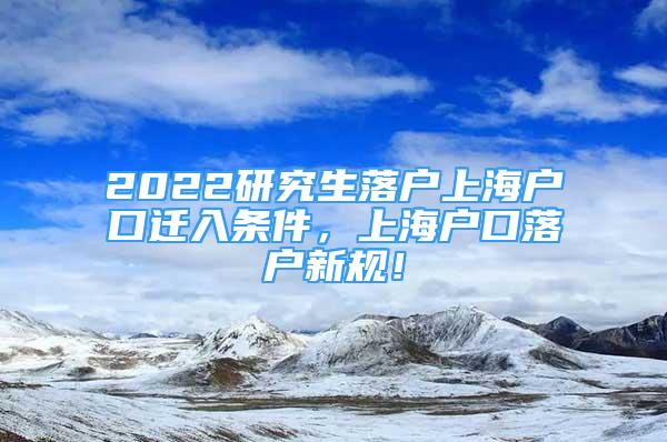 2022研究生落戶上海戶口遷入條件，上海戶口落戶新規(guī)！