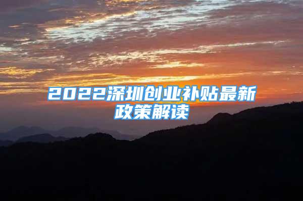 2022深圳創(chuàng)業(yè)補(bǔ)貼最新政策解讀