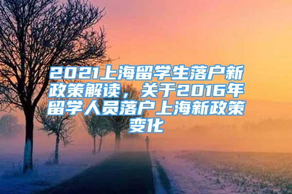 2021上海留學(xué)生落戶新政策解讀，關(guān)于2016年留學(xué)人員落戶上海新政策變化