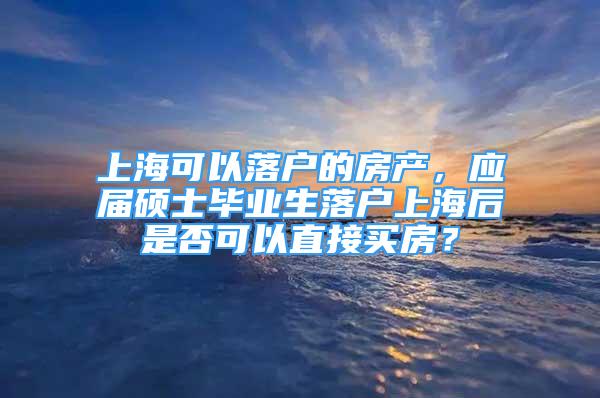 上海可以落戶的房產(chǎn)，應(yīng)屆碩士畢業(yè)生落戶上海后是否可以直接買房？