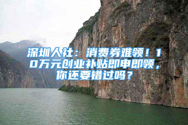 深圳人社：消費券難領(lǐng)！10萬元創(chuàng)業(yè)補貼即申即領(lǐng)，你還要錯過嗎？