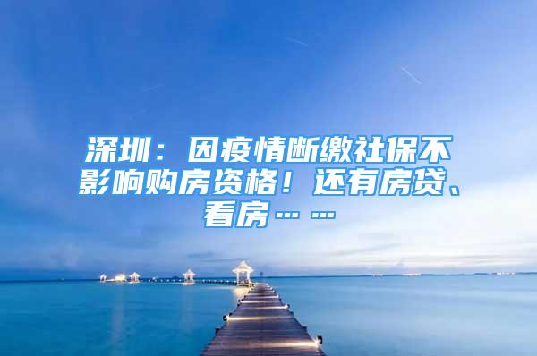 深圳：因疫情斷繳社保不影響購(gòu)房資格！還有房貸、看房……