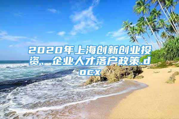 2020年上海創(chuàng)新創(chuàng)業(yè)投資、企業(yè)人才落戶政策.docx