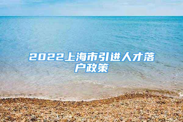 2022上海市引進(jìn)人才落戶政策