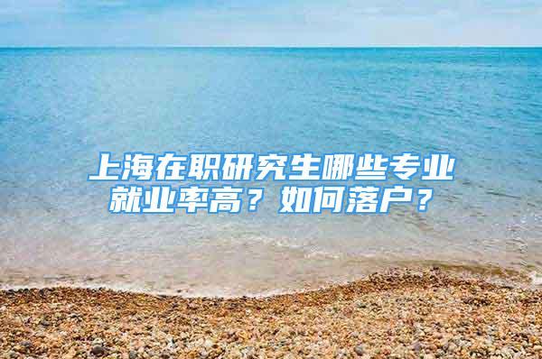 上海在職研究生哪些專業(yè)就業(yè)率高？如何落戶？