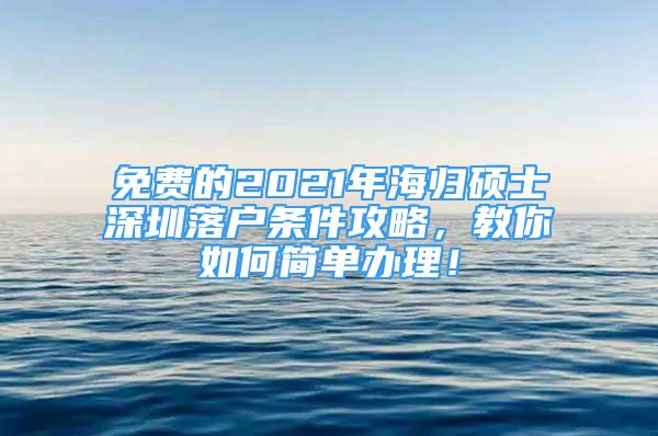 免費的2021年海歸碩士深圳落戶條件攻略，教你如何簡單辦理！