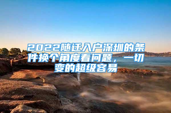 2022隨遷入戶深圳的條件換個角度看問題，一切變的超級容易