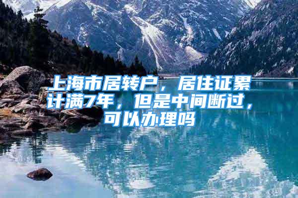 上海市居轉(zhuǎn)戶，居住證累計滿7年，但是中間斷過，可以辦理嗎