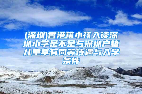 (深圳)香港籍小孩入讀深圳小學(xué)是不是與深圳戶籍兒童享有同等待遇與入學(xué)條件