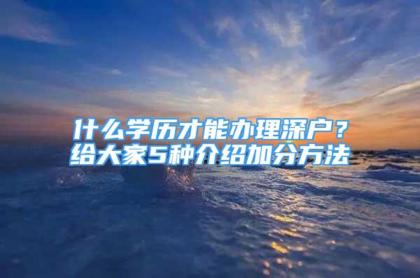 什么學(xué)歷才能辦理深戶？給大家5種介紹加分方法