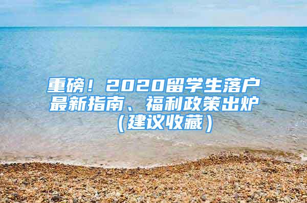 重磅！2020留學生落戶最新指南、福利政策出爐（建議收藏）