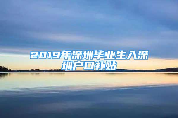 2019年深圳畢業(yè)生入深圳戶口補貼