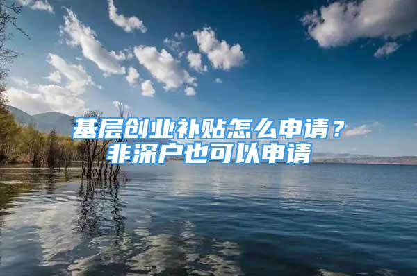 基層創(chuàng)業(yè)補貼怎么申請？非深戶也可以申請