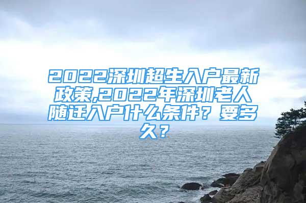 2022深圳超生入戶最新政策,2022年深圳老人隨遷入戶什么條件？要多久？