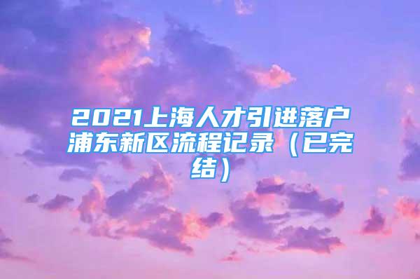 2021上海人才引進落戶浦東新區(qū)流程記錄（已完結）