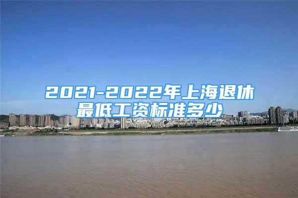 2021-2022年上海退休最低工資標(biāo)準(zhǔn)多少