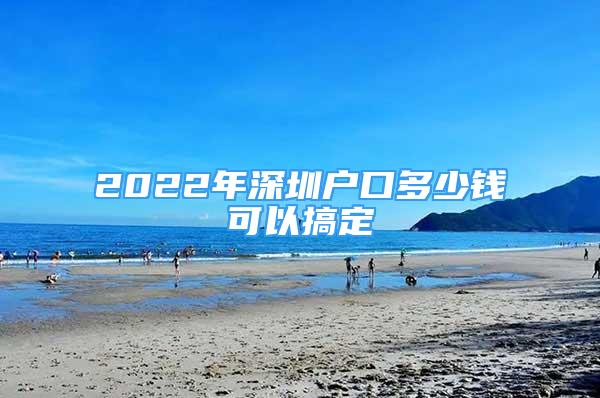 2022年深圳戶口多少錢可以搞定