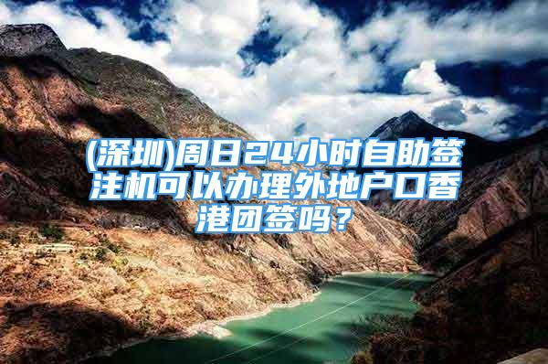 (深圳)周日24小時自助簽注機可以辦理外地戶口香港團簽嗎？