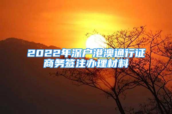 2022年深戶港澳通行證商務(wù)簽注辦理材料