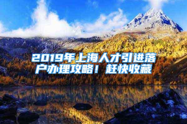 2019年上海人才引進(jìn)落戶辦理攻略！趕快收藏