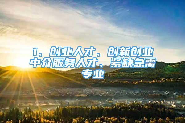 1、創(chuàng)業(yè)人才、創(chuàng)新創(chuàng)業(yè)中介服務人才、緊缺急需專業(yè)