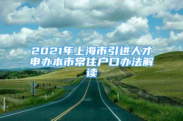 2021年上海市引進(jìn)人才申辦本市常住戶口辦法解讀