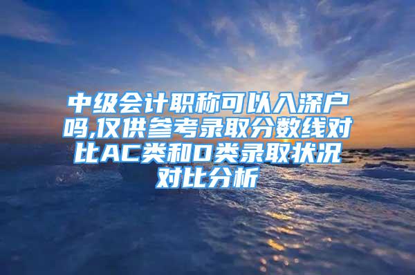 中級(jí)會(huì)計(jì)職稱可以入深戶嗎,僅供參考錄取分?jǐn)?shù)線對(duì)比AC類和D類錄取狀況對(duì)比分析