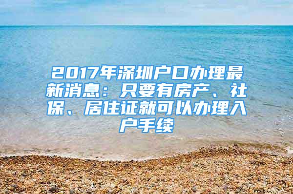 2017年深圳戶口辦理最新消息：只要有房產(chǎn)、社保、居住證就可以辦理入戶手續(xù)