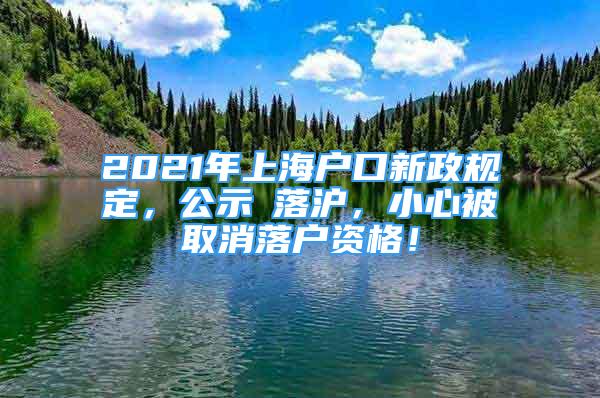 2021年上海戶口新政規(guī)定，公示≠落滬，小心被取消落戶資格！