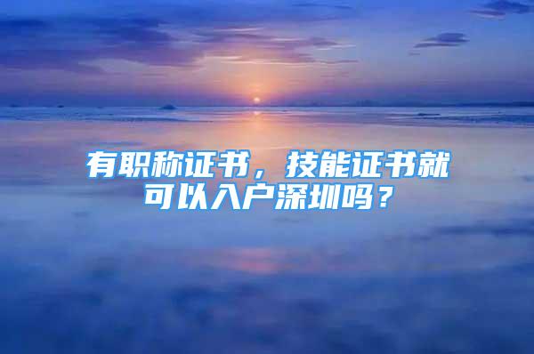 有職稱證書，技能證書就可以入戶深圳嗎？