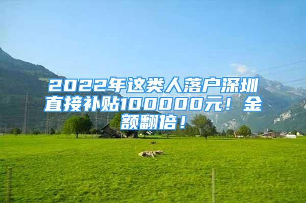 2022年這類人落戶深圳直接補(bǔ)貼100000元！金額翻倍！