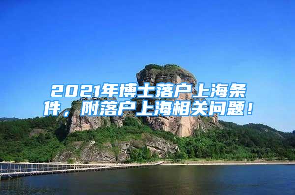 2021年博士落戶上海條件，附落戶上海相關(guān)問題！