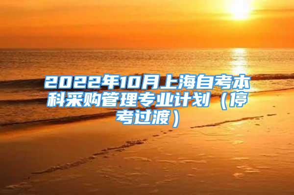 2022年10月上海自考本科采購管理專業(yè)計劃（停考過渡）