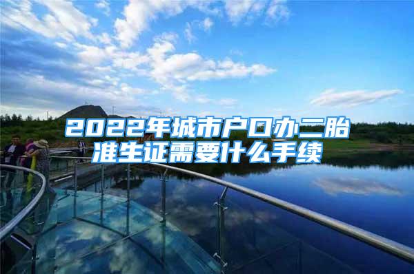 2022年城市戶口辦二胎準生證需要什么手續(xù)