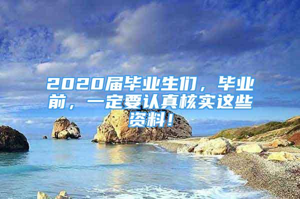 2020屆畢業(yè)生們，畢業(yè)前，一定要認(rèn)真核實這些資料！