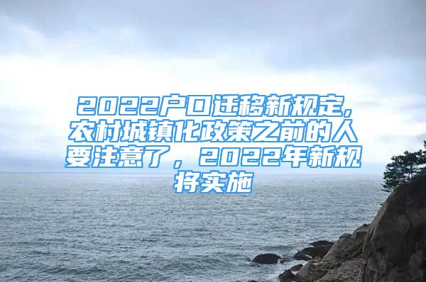 2022戶口遷移新規(guī)定,農(nóng)村城鎮(zhèn)化政策之前的人要注意了，2022年新規(guī)將實施